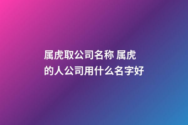 属虎取公司名称 属虎的人公司用什么名字好-第1张-公司起名-玄机派